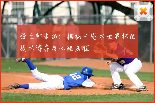 强主帅专访:揭秘卡塔尔世界杯的战术博弈与心路历程