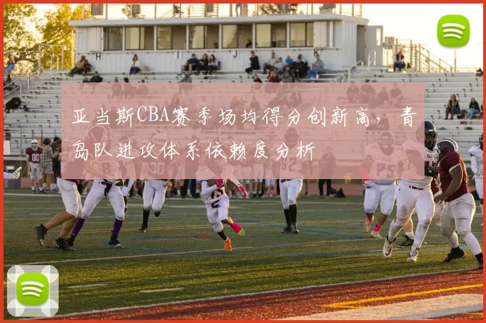 亚当斯CBA赛季场均得分创新高，青岛队进攻体系依赖度分析