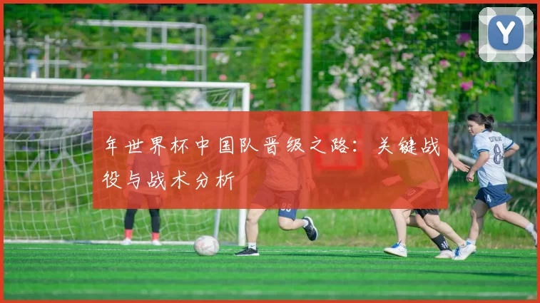 年世界杯中国队晋级之路：关键战役与战术分析