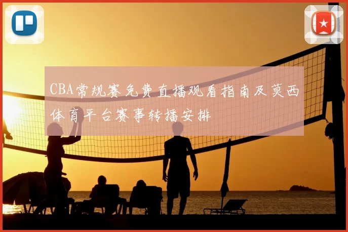 CBA常规赛免费直播观看指南及莫西体育平台赛事转播安排