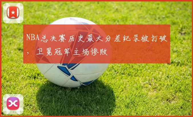 NBA总决赛历史最大分差纪录被打破，卫冕冠军主场惨败