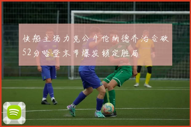 快船主场力克公牛伦纳德乔治合砍52分哈登末节爆发锁定胜局