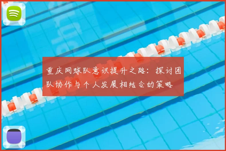 重庆网球队意识提升之路：探讨团队协作与个人发展相结合的策略