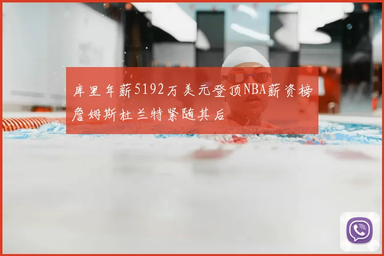 库里年薪5192万美元登顶NBA薪资榜詹姆斯杜兰特紧随其后