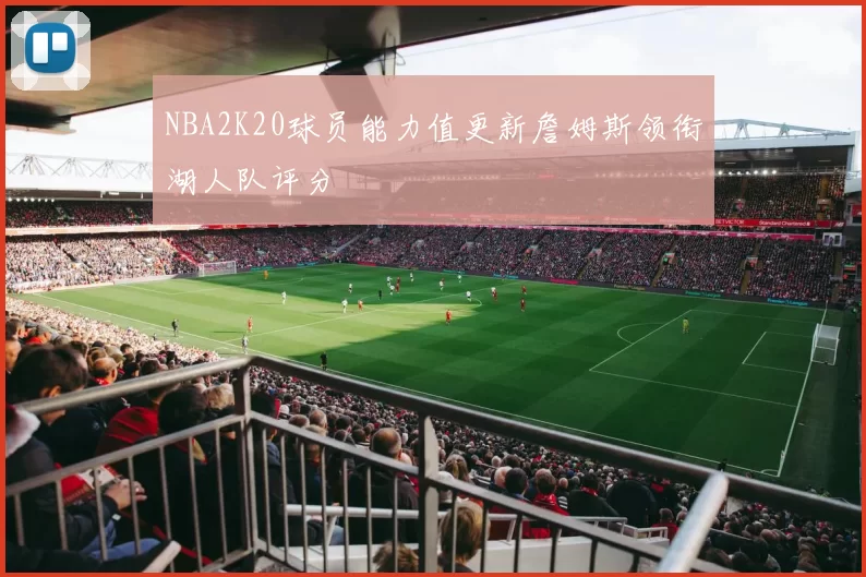 NBA2K20球员能力值更新詹姆斯领衔湖人队评分