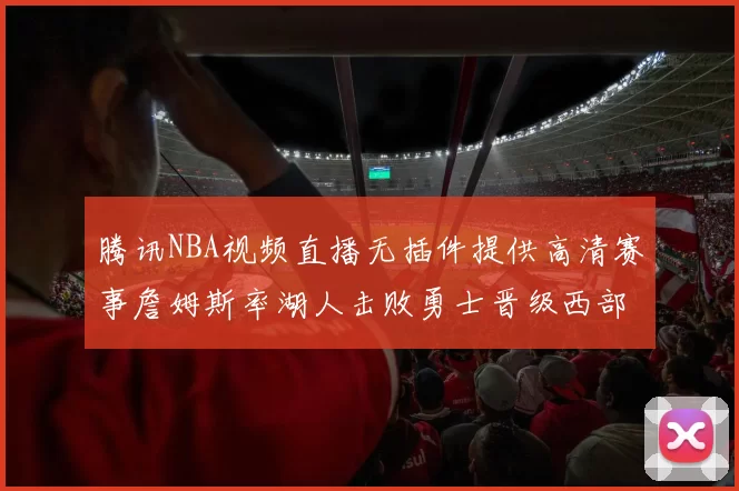 腾讯NBA视频直播无插件提供高清赛事詹姆斯率湖人击败勇士晋级西部决赛