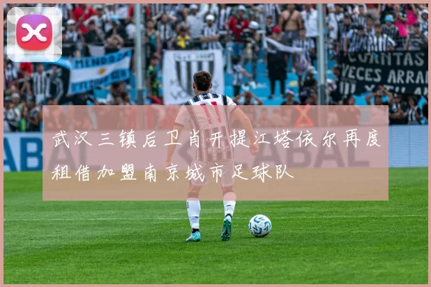 武汉三镇后卫肖开提江塔依尔再度租借加盟南京城市足球队