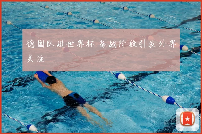 德国队进世界杯 备战阶段引发外界关注
