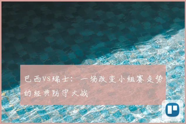 巴西vs瑞士:一场改变小组赛走势的经典防守大战