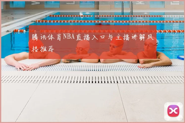 腾讯体育NBA直播入口与主播讲解风格推荐
