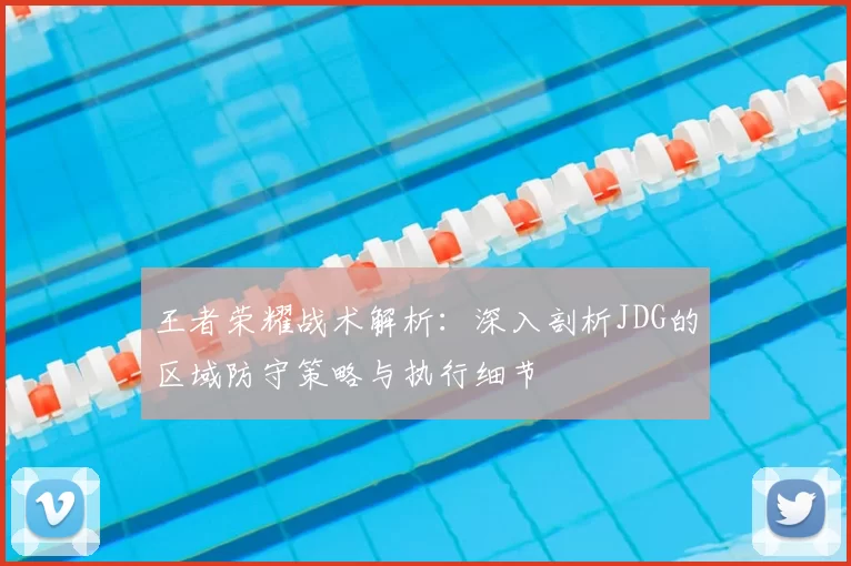 王者荣耀战术解析：深入剖析JDG的区域防守策略与执行细节