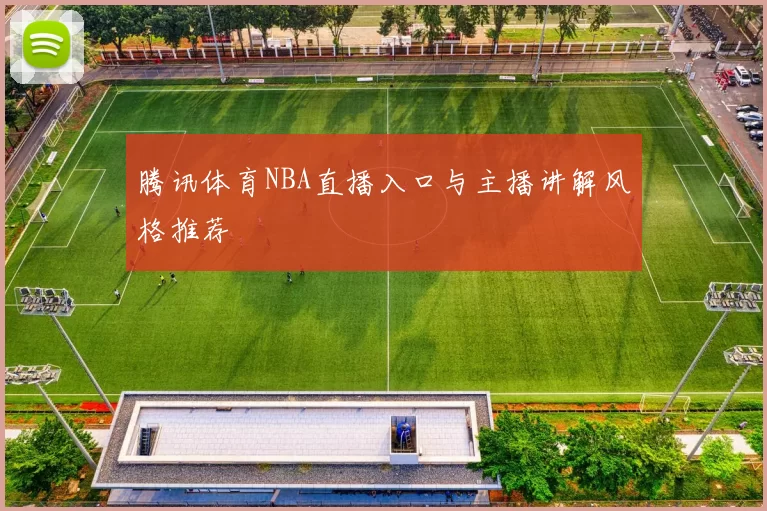 腾讯体育NBA直播入口与主播讲解风格推荐