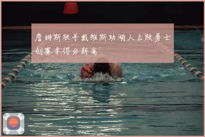 詹姆斯联手戴维斯助湖人击败勇士创赛季得分新高