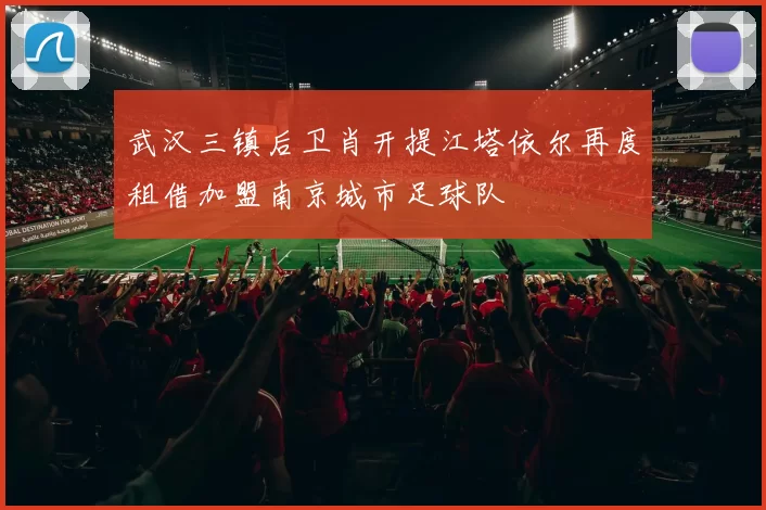 武汉三镇后卫肖开提江塔依尔再度租借加盟南京城市足球队