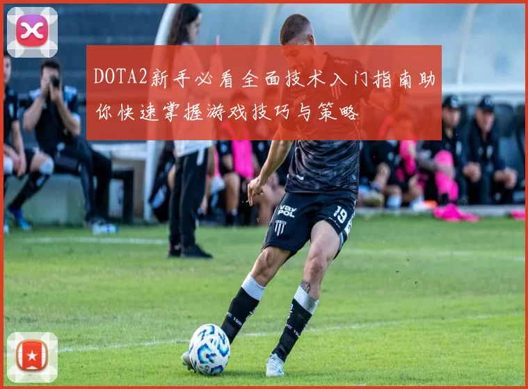 DOTA2新手必看全面技术入门指南助你快速掌握游戏技巧与策略