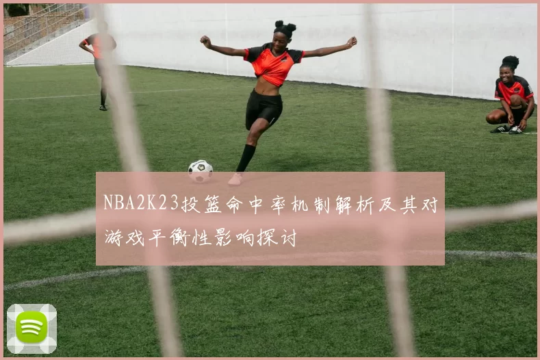 NBA2K23投篮命中率机制解析及其对游戏平衡性影响探讨