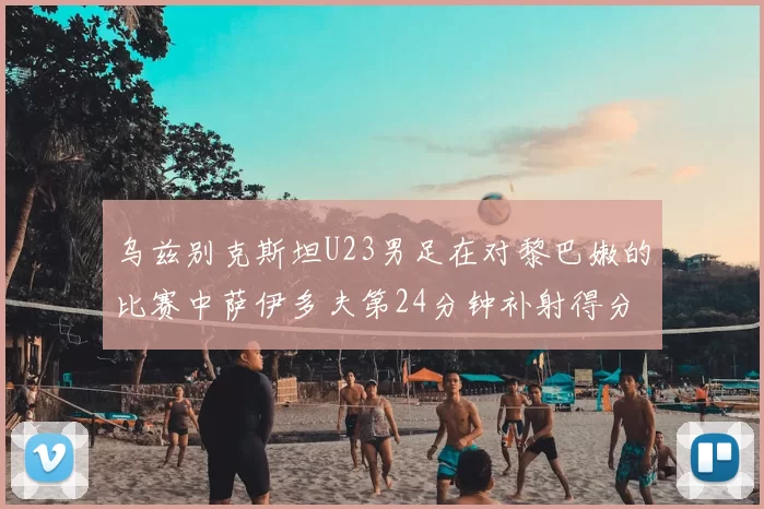 乌兹别克斯坦U23男足在对黎巴嫩的比赛中萨伊多夫第24分钟补射得分领先1-0