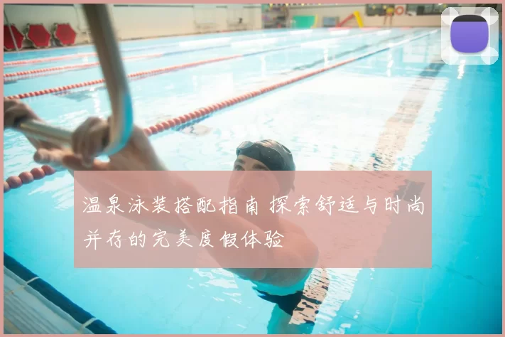 温泉泳装搭配指南 探索舒适与时尚并存的完美度假体验