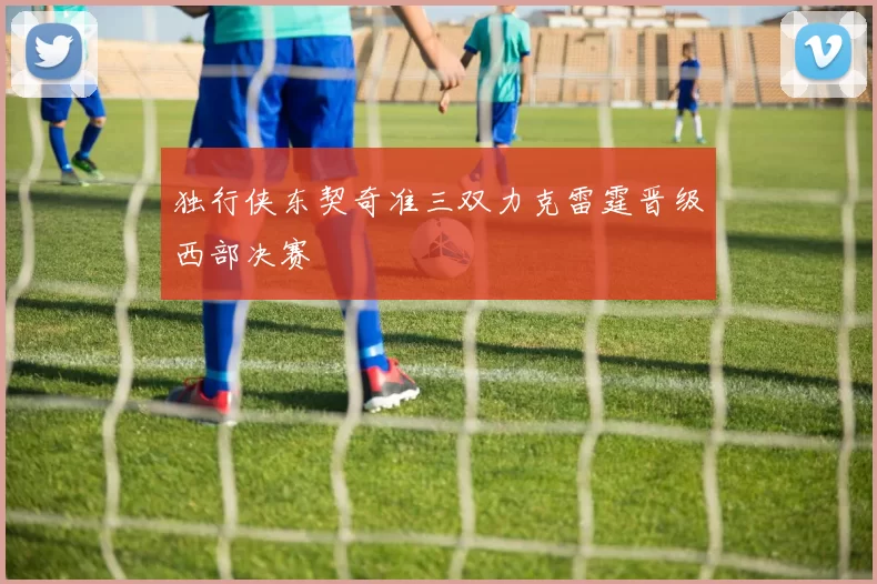 独行侠东契奇准三双力克雷霆晋级西部决赛