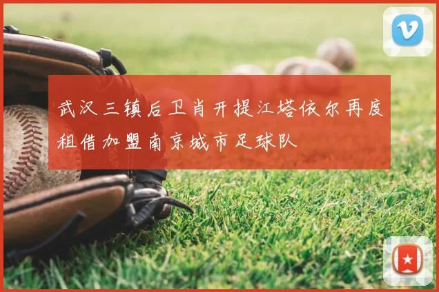 武汉三镇后卫肖开提江塔依尔再度租借加盟南京城市足球队