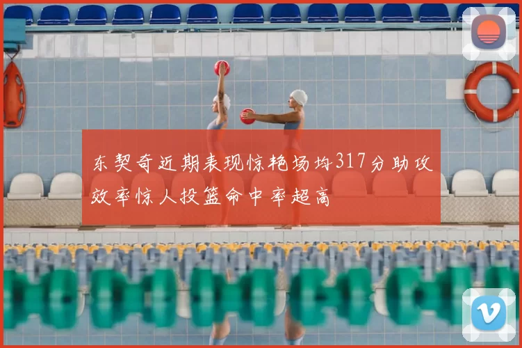 东契奇近期表现惊艳场均317分助攻效率惊人投篮命中率超高