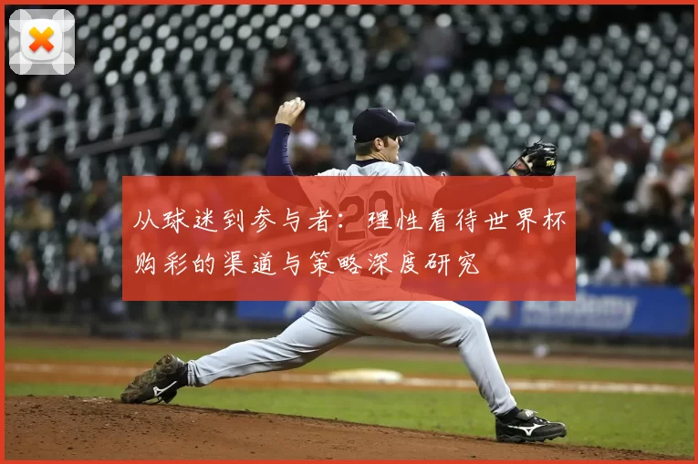 从球迷到参与者:理性看待世界杯购彩的渠道与策略深度研究