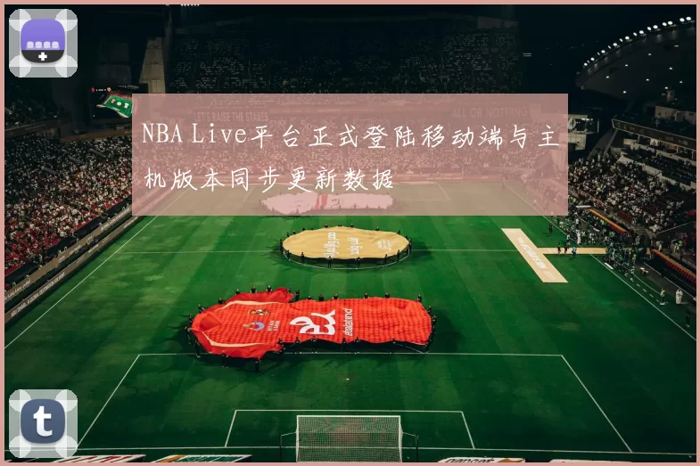 NBA Live平台正式登陆移动端与主机版本同步更新数据