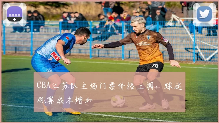 CBA江苏队主场门票价格上调，球迷观赛成本增加