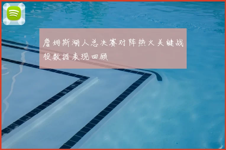 詹姆斯湖人总决赛对阵热火关键战役数据表现回顾