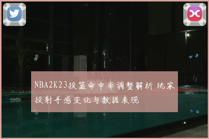 NBA2K23投篮命中率调整解析 玩家投射手感变化与数据表现