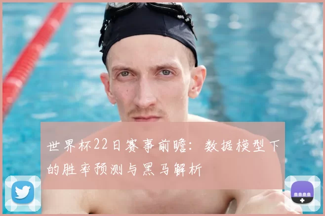 世界杯22日赛事前瞻：数据模型下的胜率预测与黑马解析