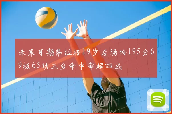 未来可期弗拉格19岁后场均195分69板65助三分命中率超四成