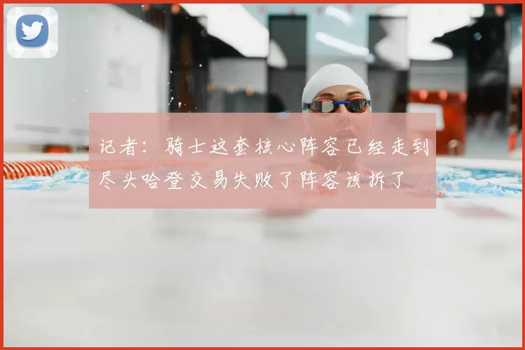 记者：骑士这套核心阵容已经走到尽头哈登交易失败了阵容该拆了