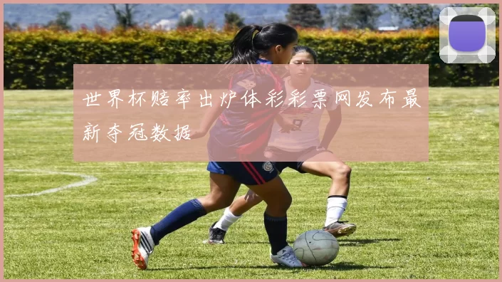 世界杯赔率出炉体彩彩票网发布最新夺冠数据