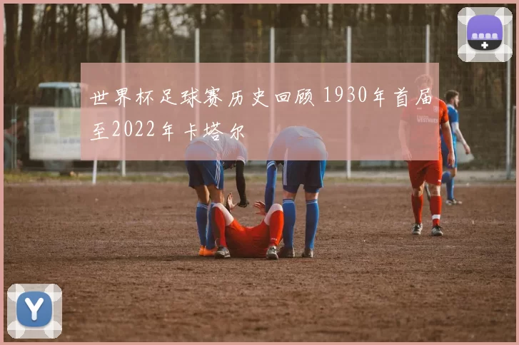 世界杯足球赛历史回顾 1930年首届至2022年卡塔尔