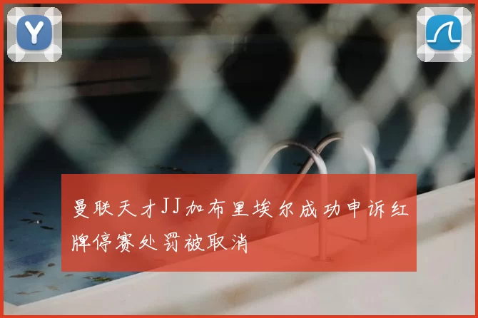 曼联天才JJ加布里埃尔成功申诉红牌停赛处罚被取消