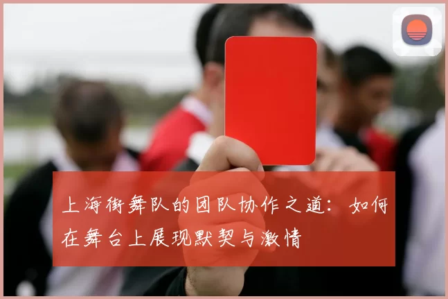 上海街舞队的团队协作之道:如何在舞台上展现默契与激情