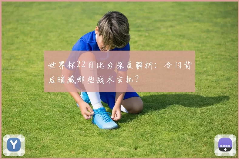 世界杯22日比分深度解析:冷门背后暗藏哪些战术玄机?