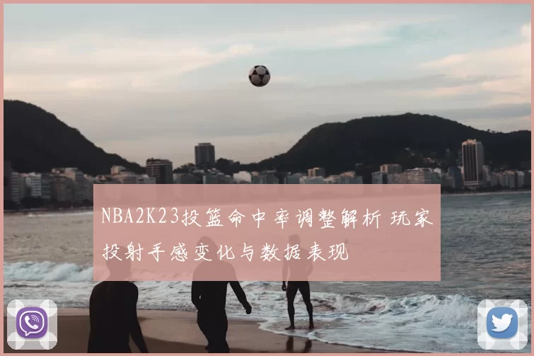 NBA2K23投篮命中率调整解析 玩家投射手感变化与数据表现