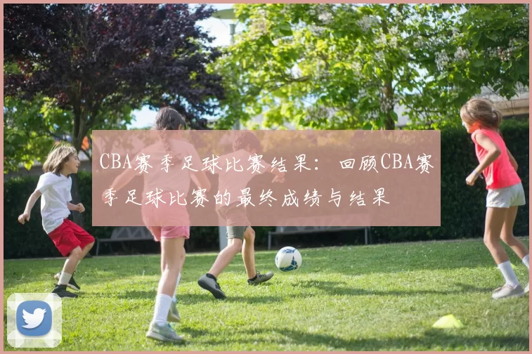 CBA赛季足球比赛结果：回顾CBA赛季足球比赛的最终成绩与结果
