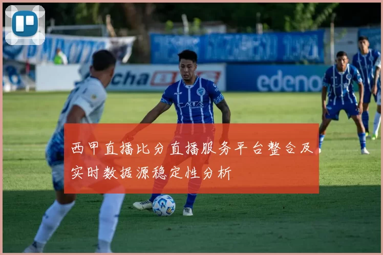 西甲直播比分直播服务平台整合及实时数据源稳定性分析