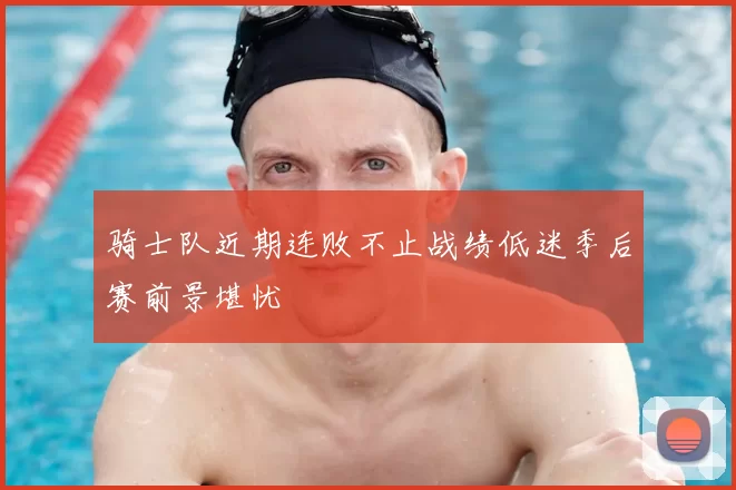 骑士队近期连败不止战绩低迷季后赛前景堪忧