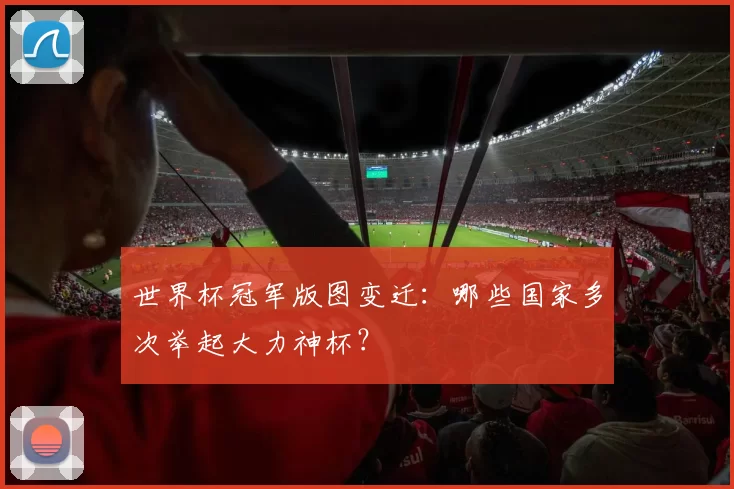 世界杯冠军版图变迁：哪些国家多次举起大力神杯？