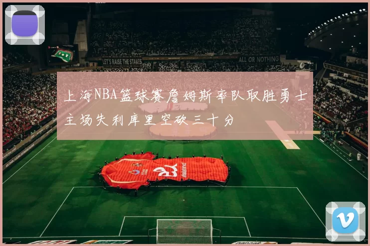 上海NBA篮球赛詹姆斯率队取胜勇士主场失利库里空砍三十分