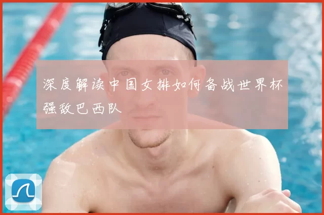 深度解读中国女排如何备战世界杯强敌巴西队