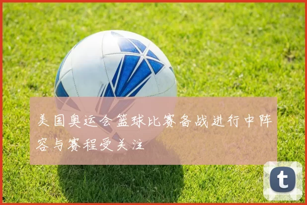 美国奥运会篮球比赛备战进行中阵容与赛程受关注