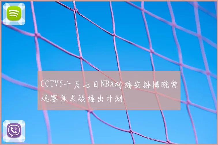 CCTV5十月七日NBA转播安排揭晓常规赛焦点战播出计划