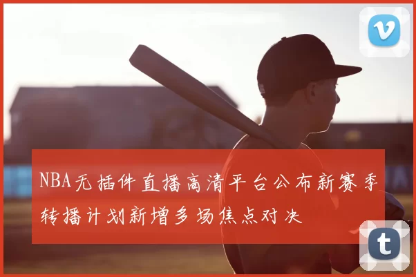 NBA无插件直播高清平台公布新赛季转播计划新增多场焦点对决