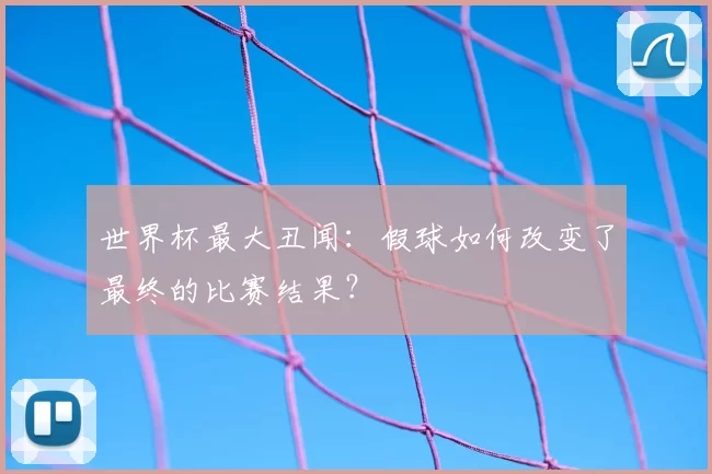 世界杯最大丑闻：假球如何改变了最终的比赛结果？