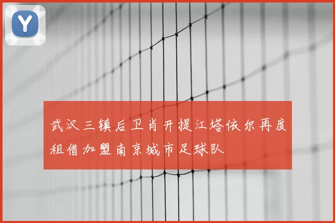 武汉三镇后卫肖开提江塔依尔再度租借加盟南京城市足球队